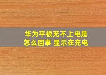 华为平板充不上电是怎么回事 显示在充电